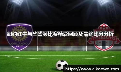 纽约红牛与华盛顿比赛精彩回顾及最终比分分析
